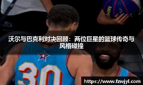 沃尔与巴克利对决回顾：两位巨星的篮球传奇与风格碰撞