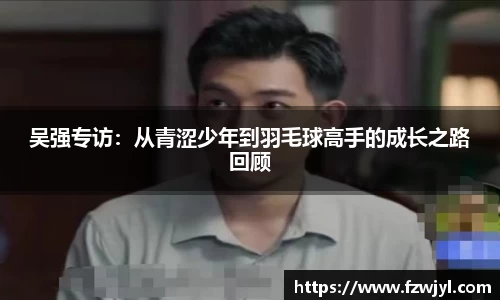 吴强专访：从青涩少年到羽毛球高手的成长之路回顾